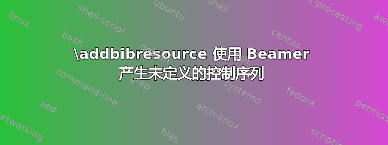 \addbibresource 使用 Beamer 产生未定义的控制序列