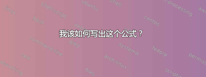 我该如何写出这个公式？