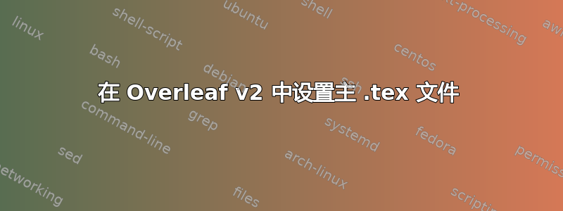 在 Overleaf v2 中设置主 .tex 文件