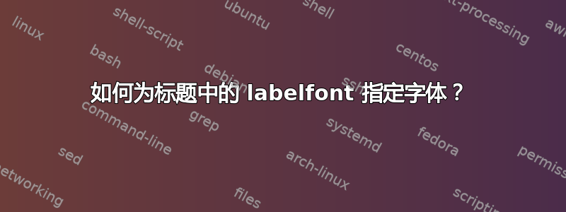 如何为标题中的 labelfont 指定字体？