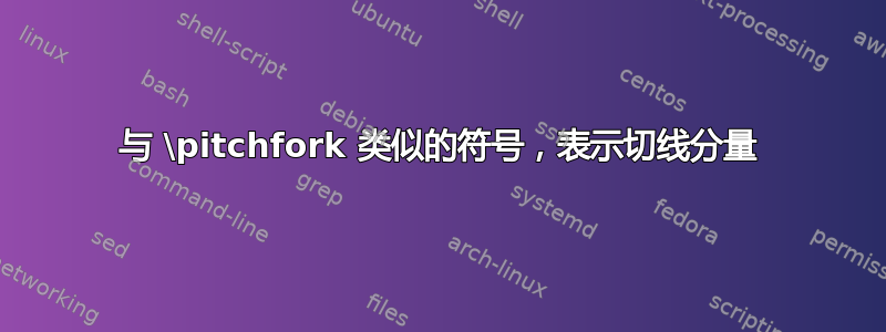 与 \pitchfork 类似的符号，表示切线分量