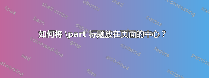 如何将 \part 标题放在页面的中心？