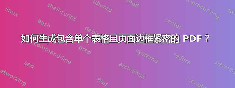 如何生成包含单个表格且页面边框紧密的 PDF？