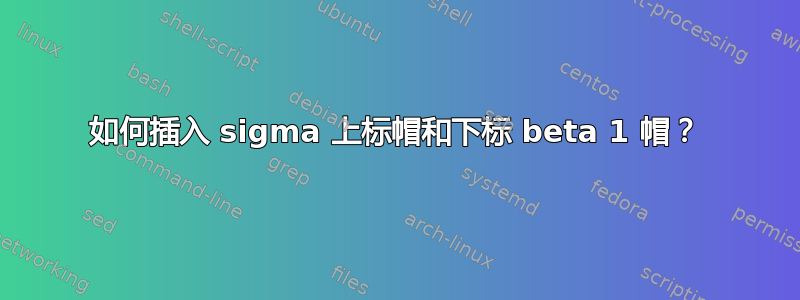 如何插入 sigma 上标帽和下标 beta 1 帽？