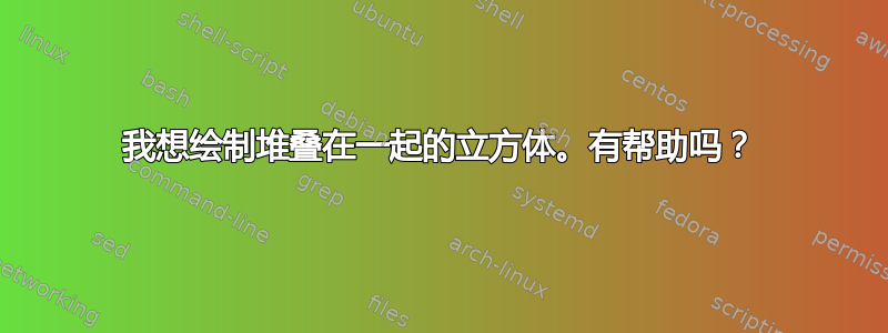 我想绘制堆叠在一起的立方体。有帮助吗？