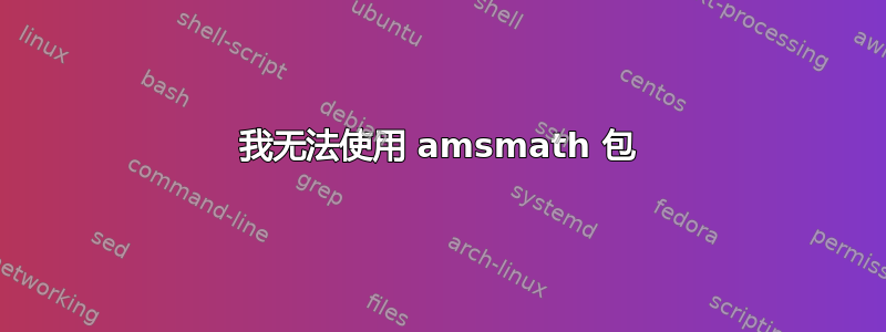 我无法使用 amsmath 包