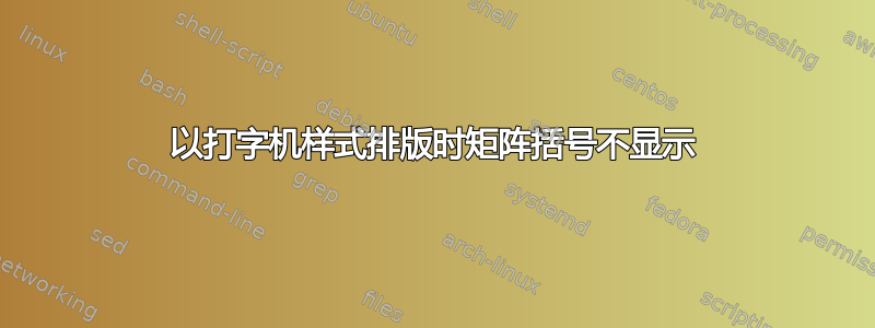 以打字机样式排版时矩阵括号不显示