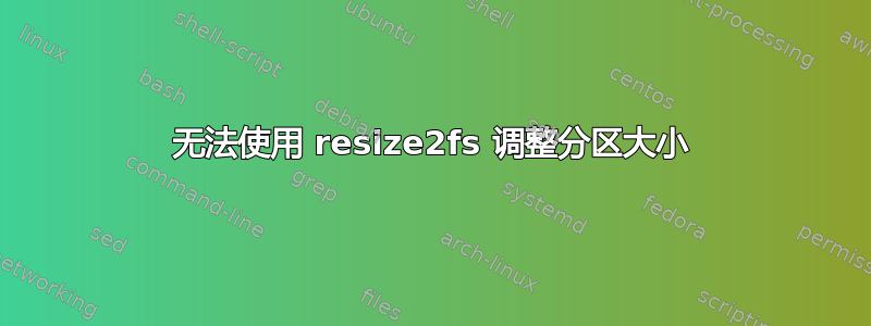 无法使用 resize2fs 调整分区大小