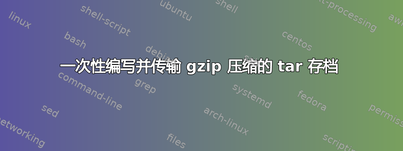 一次性编写并传输 gzip 压缩的 tar 存档