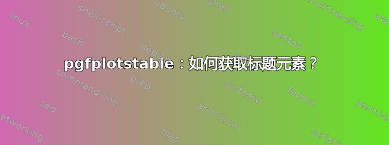 pgfplotstable：如何获取标题元素？