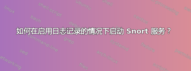 如何在启用日志记录的情况下启动 Snort 服务？