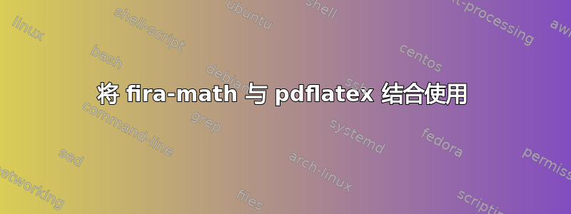 将 fira-math 与 pdflatex 结合使用