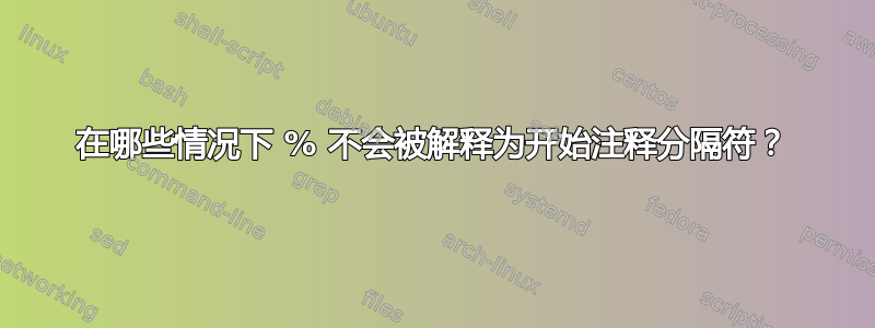 在哪些情况下 % 不会被解释为开始注释分隔符？