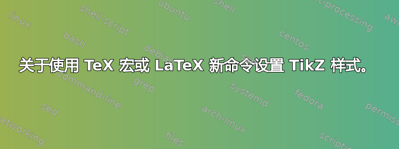 关于使用 TeX 宏或 LaTeX 新命令设置 TikZ 样式。