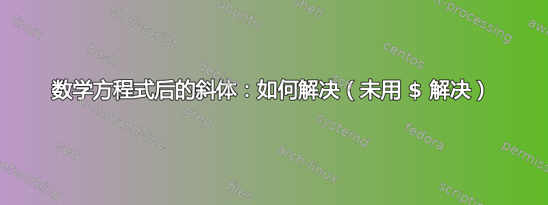 数学方程式后的斜体：如何解决（未用 $ 解决）