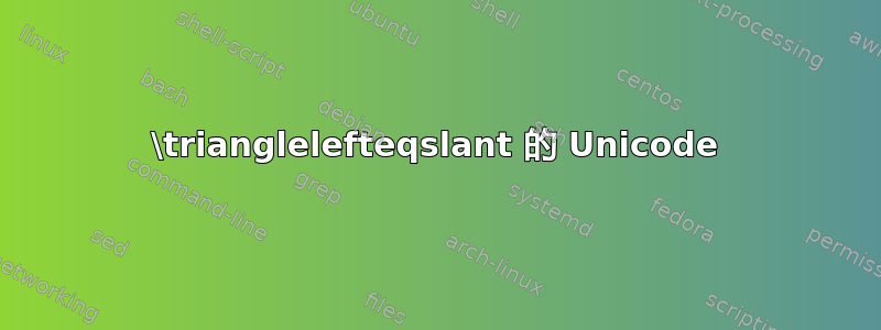 \trianglelefteqslant 的 Unicode