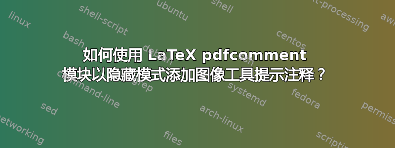 如何使用 LaTeX pdfcomment 模块以隐藏模式添加图像工具提示注释？