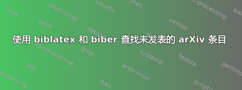 使用 biblatex 和 biber 查找未发表的 arXiv 条目