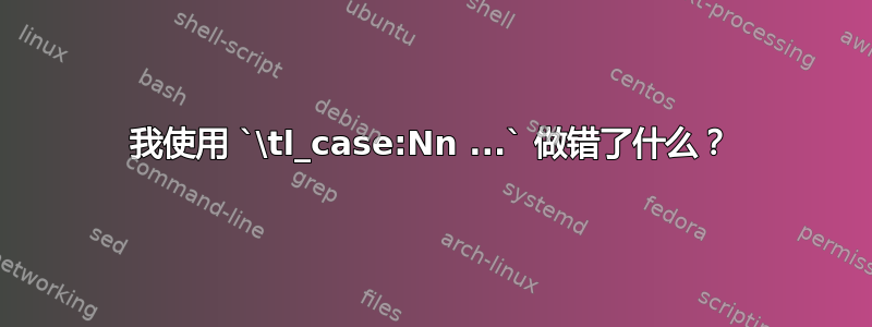 我使用 `\tl_case:Nn ...` 做错了什么？