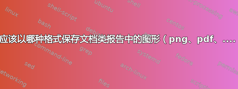 我们应该以哪种格式保存文档类报告中的图形（png、pdf、....）？