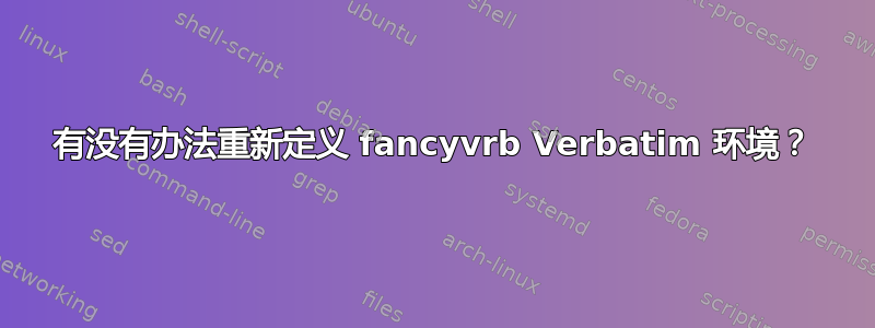 有没有办法重新定义 fancyvrb Verbatim 环境？