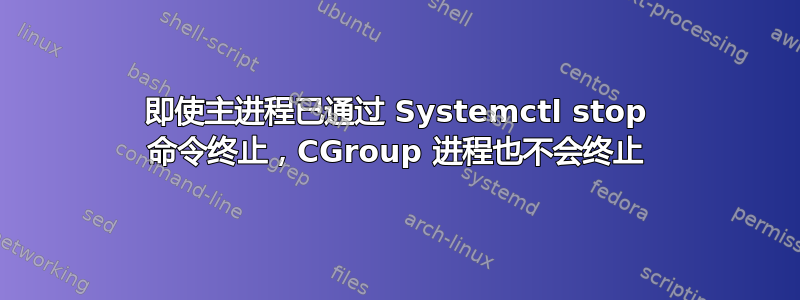 即使主进程已通过 Systemctl stop 命令终止，CGroup 进程也不会终止