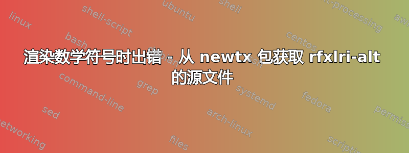 渲染数学符号时出错 - 从 newtx 包获取 rfxlri-alt 的源文件