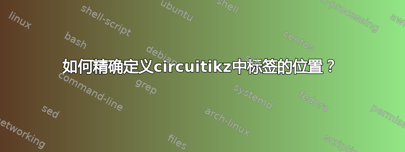 如何精确定义circuitikz中标签的位置？