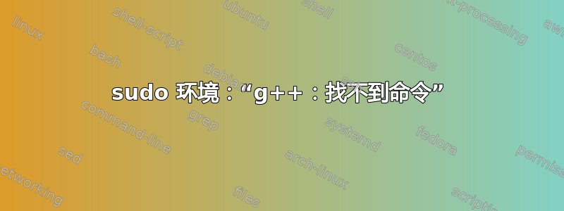 sudo 环境：“g++：找不到命令”