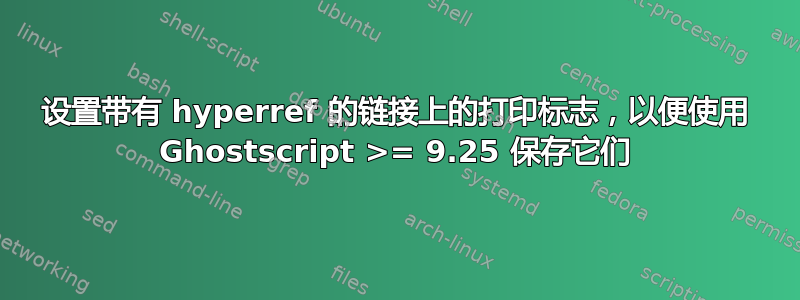 设置带有 hyperref 的链接上的打印标志，以便使用 Ghostscript >= 9.25 保存它们