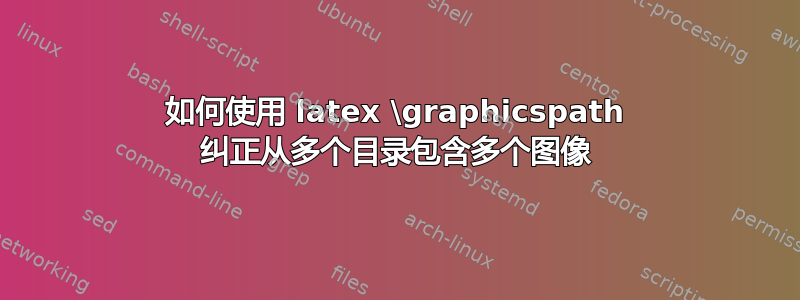 如何使用 latex \graphicspath 纠正从多个目录包含多个图像