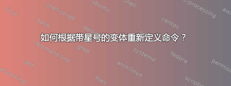 如何根据带星号的变体重新定义命令？