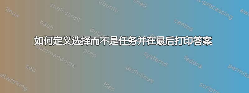 如何定义选择而不是任务并在最后打印答案