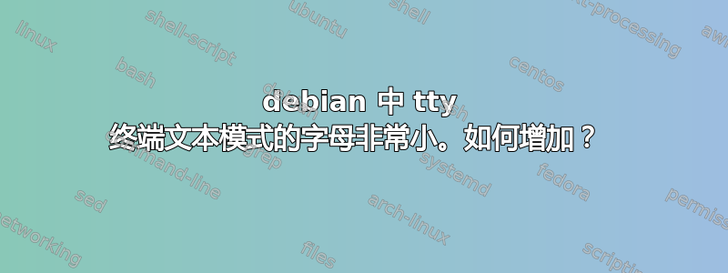 debian 中 tty 终端文本模式的字母非常小。如何增加？ 