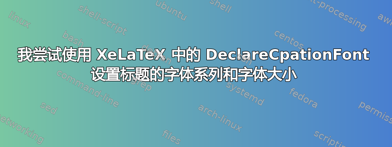 我尝试使用 XeLaTeX 中的 DeclareCpationFont 设置标题的字体系列和字体大小