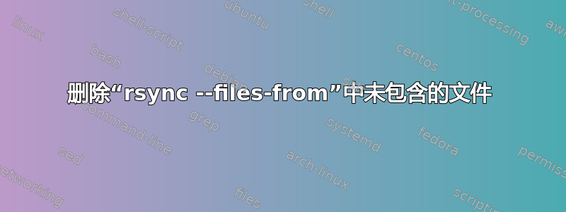 删除“rsync --files-from”中未包含的文件