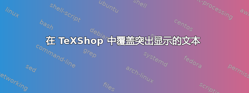 在 TeXShop 中覆盖突出显示的文本