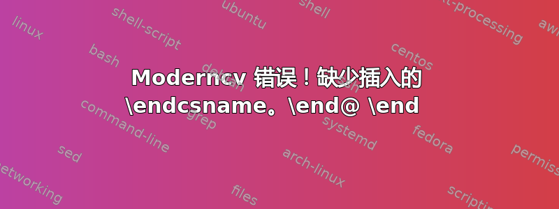 Moderncv 错误！缺少插入的 \endcsname。\end@ \end 