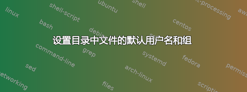 设置目录中文件的默认用户名和组