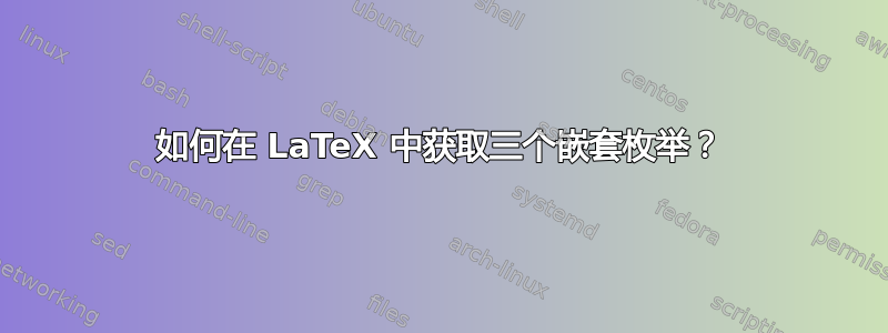 如何在 LaTeX 中获取三个嵌套枚举？