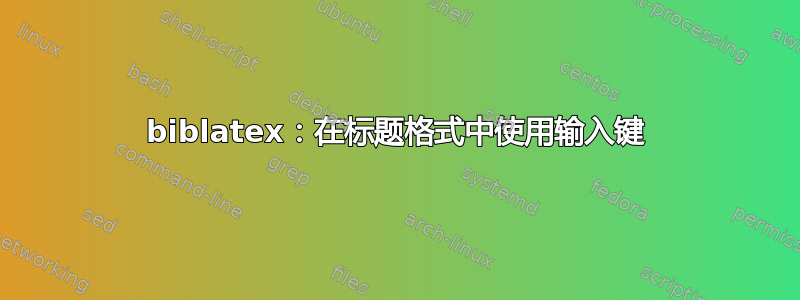 biblatex：在标题格式中使用输入键