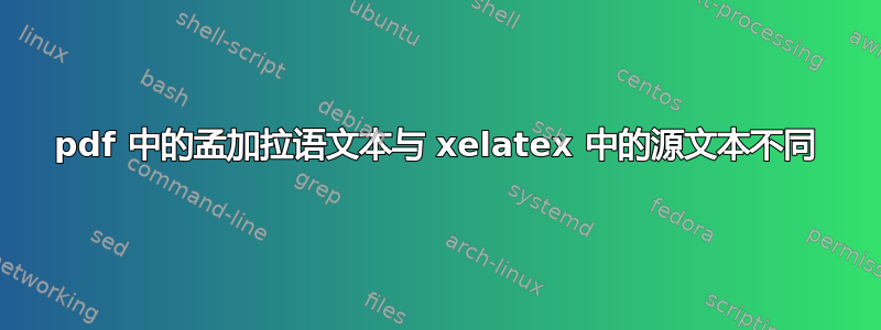 pdf 中的孟加拉语文本与 xelatex 中的源文本不同