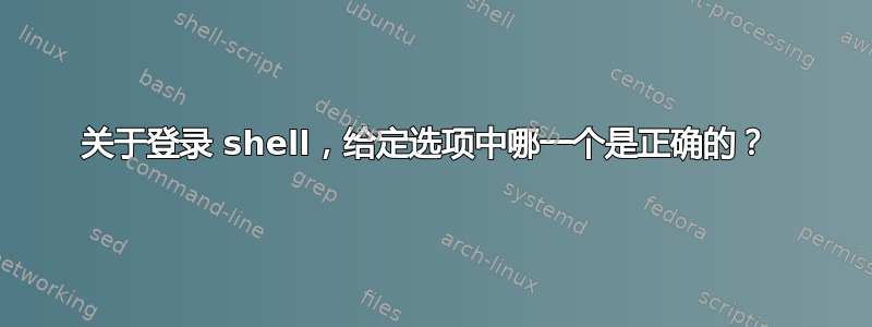 关于登录 shell，给定选项中哪一个是正确的？ 