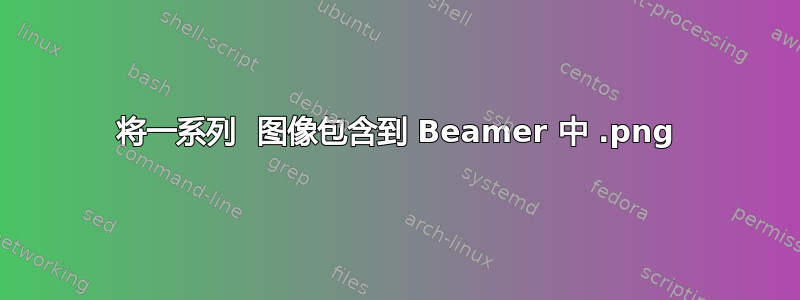 将一系列 .png 图像包含到 Beamer 中 