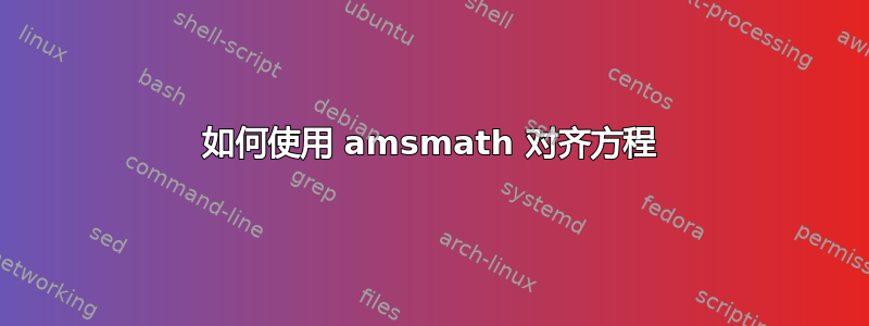 如何使用 amsmath 对齐方程