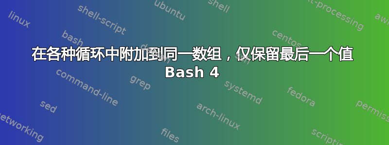 在各种循环中附加到同一数组，仅保留最后一个值 Bash 4