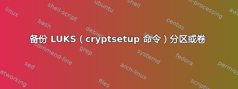 备份 LUKS（cryptsetup 命令）分区或卷