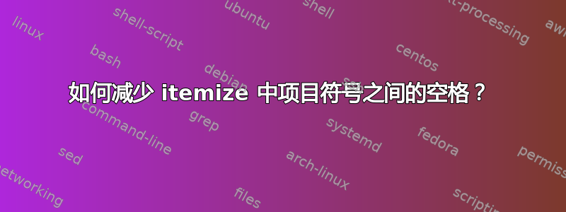 如何减少 itemize 中项目符号之间的空格？