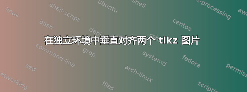 在独立环境中垂直对齐两个 tikz 图片