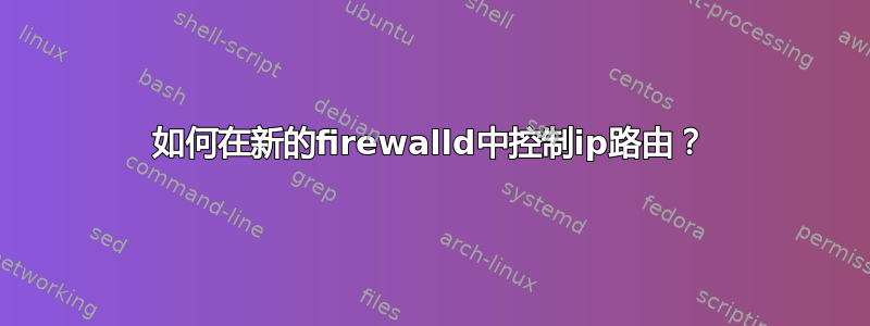 如何在新的firewalld中控制ip路由？